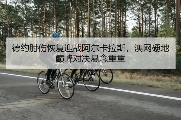 德约肘伤恢复迎战阿尔卡拉斯，澳网硬地巅峰对决悬念重重