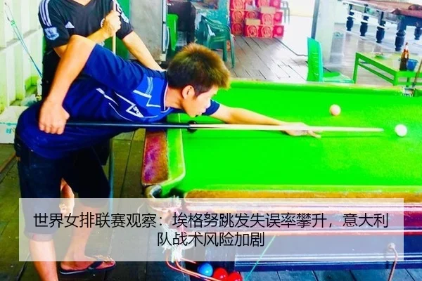 世界女排联赛观察：埃格努跳发失误率攀升，意大利队战术风险加剧