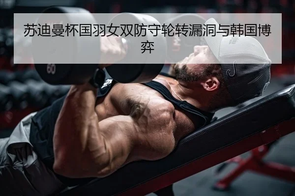 苏迪曼杯国羽女双防守轮转漏洞与韩国博弈